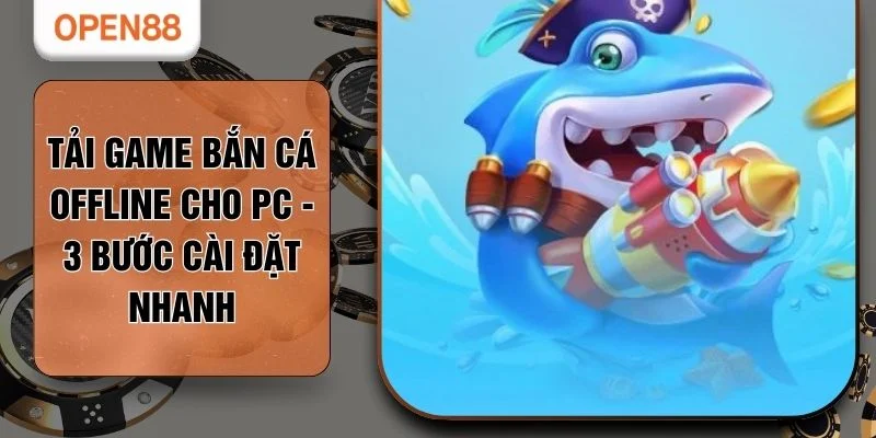 Tải Game Bắn Cá Offline Cho PC - 3 Bước Cài Đặt Nhanh