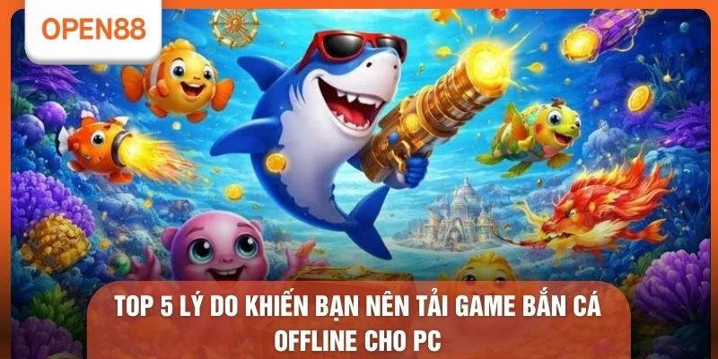 Top 5 lý do khiến bạn nên tải game bắn cá offline cho PC